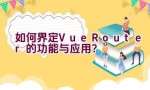 如何界定Vue Router的功能与应用？