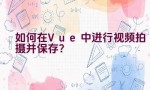 如何在Vue中进行视频拍摄并保存？