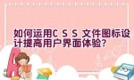 如何运用CSS文件图标设计提高用户界面体验？