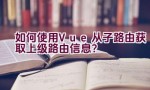 如何使用Vue从子路由获取上级路由信息？