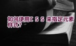 如何使用CSS来指定元素样式？