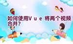 如何使用Vue将两个视频合并？