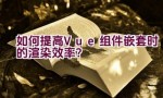 如何提高Vue组件嵌套时的渲染效率？