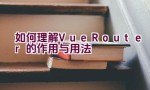 如何理解Vue Router的作用与用法