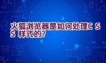 火狐浏览器是如何处理CSS样式的？