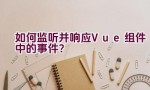 如何监听并响应Vue组件中的事件？