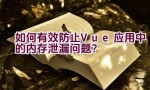 如何有效防止Vue应用中的内存泄漏问题？