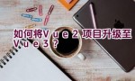 如何将Vue2项目升级至Vue3？