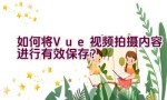 如何将Vue视频拍摄内容进行有效保存？