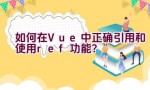 如何在Vue中正确引用和使用ref功能？