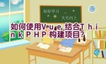 如何使用Vue结合ThinkPHP构建项目？