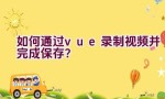 如何通过vue录制视频并完成保存？