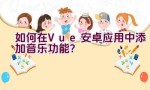 如何在Vue安卓应用中添加音乐功能？