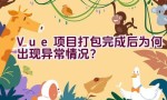 Vue项目打包完成后为何出现异常情况？