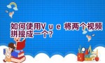 如何使用Vue将两个视频拼接成一个？