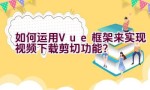 如何运用Vue框架来实现视频下载剪切功能？