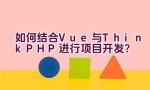 如何结合Vue与ThinkPHP进行项目开发？