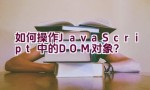 如何操作JavaScript中的DOM对象？