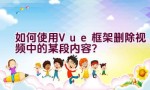 如何使用Vue框架删除视频中的某段内容？