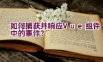 如何捕获并响应Vue组件中的事件？