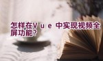 怎样在Vue中实现视频全屏功能？