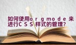 “如何使用org mode来进行CSS样式的管理？”