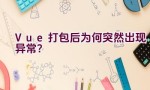 Vue 打包后为何突然出现异常？