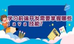 学习前端开发需要掌握哪些Java技能？