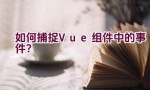 如何捕捉Vue组件中的事件？