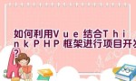 如何利用Vue结合ThinkPHP框架进行项目开发？