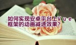 如何实现安卓平台上Vue框架的动画减速效果？