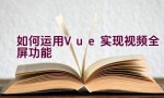 如何运用Vue实现视频全屏功能