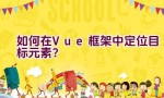 如何在Vue框架中定位目标元素？