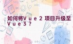 如何将Vue 2项目升级至Vue 3？