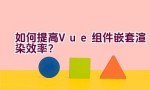 如何提高Vue组件嵌套渲染效率？