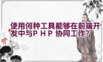 使用何种工具能够在前端开发中与PHP协同工作？