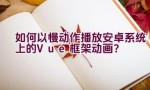 如何以慢动作播放安卓系统上的Vue框架动画？