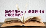 如何使用Vue框架进行支付取消操作？