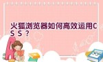 火狐浏览器如何高效运用CSS？