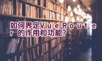 如何界定Vue Router的作用和功能？