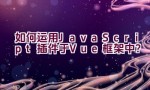 如何运用JavaScript插件于Vue框架中？