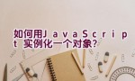 如何用JavaScript实例化一个对象？