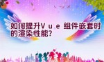 如何提升Vue组件嵌套时的渲染性能？