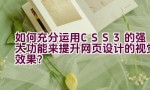 “如何充分运用CSS3的强大功能来提升网页设计的视觉效果？”