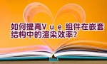 如何提高Vue组件在嵌套结构中的渲染效率？