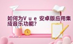 如何为Vue安卓版应用集成音乐功能？