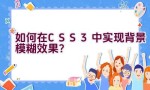 如何在CSS3中实现背景模糊效果？