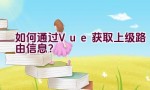 如何通过Vue获取上级路由信息？