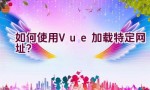 如何使用Vue加载特定网址？