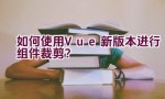 如何使用Vue新版本进行组件裁剪？